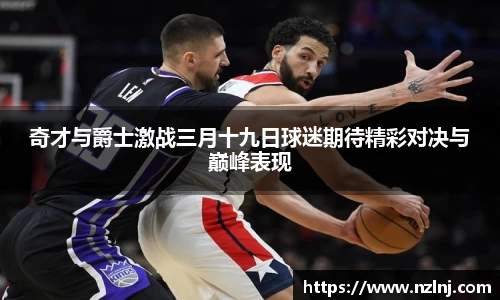 奇才与爵士激战三月十九日球迷期待精彩对决与巅峰表现