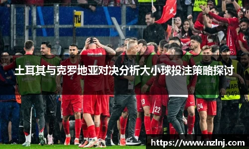 土耳其与克罗地亚对决分析大小球投注策略探讨